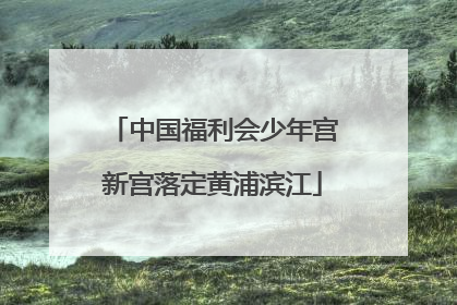 中国福利会少年宫新宫落定黄浦滨江