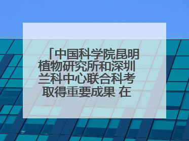 中国科学院昆明植物研究所和深圳兰科中心联合科考取得重要成果 在神农架发现两种“国保”级兰花