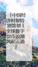 中国经济时报特别策划丨全球数字货币浪潮风起云涌