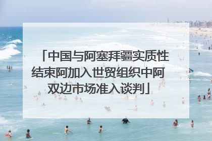 中国与阿塞拜疆实质性结束阿加入世贸组织中阿双边市场准入谈判