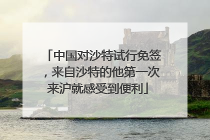 中国对沙特试行免签，来自沙特的他第一次来沪就感受到便利