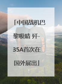 中国战机巴黎吸睛 歼-35A首次在国外展出
