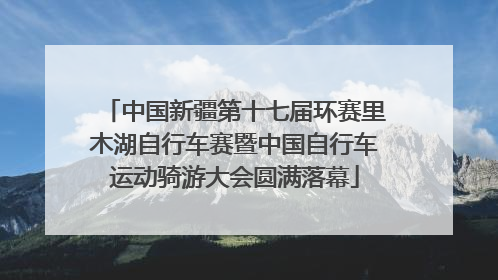 中国新疆第十七届环赛里木湖自行车赛暨中国自行车运动骑游大会圆满落幕