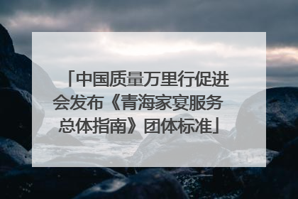 中国质量万里行促进会发布《青海家宴服务总体指南》团体标准