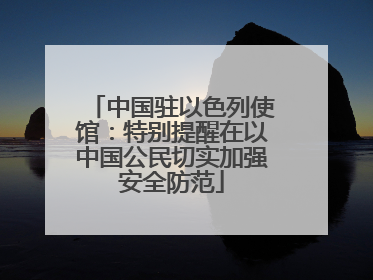 中国驻以色列使馆：特别提醒在以中国公民切实加强安全防范
