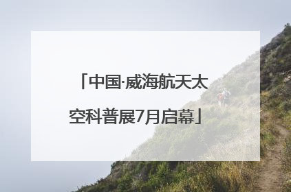 中国·威海航天太空科普展7月启幕