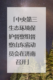 中央第三生态环境保护督察组督察山东省动员会在济南召开