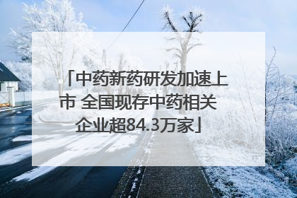 中药新药研发加速上市 全国现存中药相关企业超84.3万家