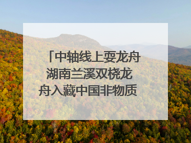 中轴线上耍龙舟 湖南兰溪双桡龙舟入藏中国非物质文化遗产馆