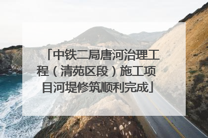 中铁二局唐河治理工程（清苑区段）施工项目河堤修筑顺利完成