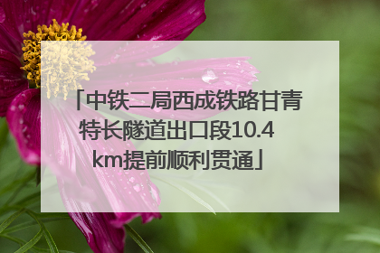 中铁二局西成铁路甘青特长隧道出口段10.4km提前顺利贯通