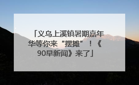 义乌上溪镇暑期嘉年华等你来“摆摊”！《90早新闻》来了
