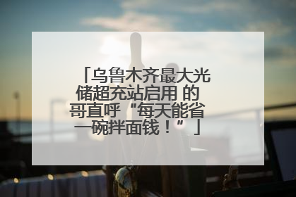 乌鲁木齐最大光储超充站启用 的哥直呼“每天能省一碗拌面钱！”