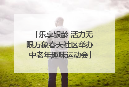 乐享银龄 活力无限万象春天社区举办中老年趣味运动会