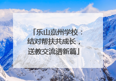 乐山嘉州学校：结对帮扶共成长，送教交流谱新篇