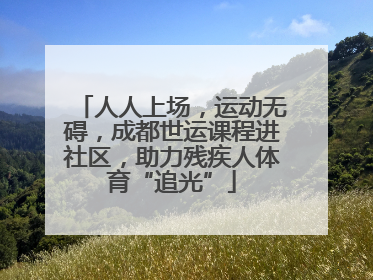 人人上场，运动无碍，成都世运课程进社区，助力残疾人体育“追光”
