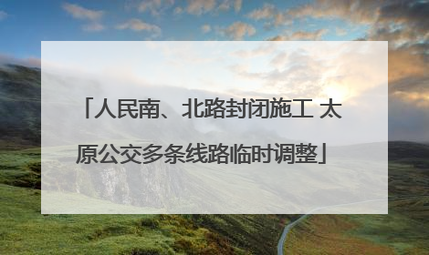 人民南、北路封闭施工 太原公交多条线路临时调整
