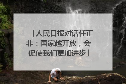 人民日报对话任正非：国家越开放，会促使我们更加进步