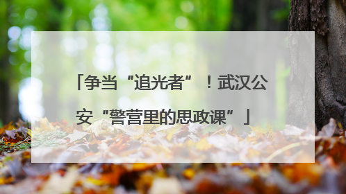 争当“追光者”！武汉公安“警营里的思政课”