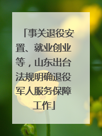 事关退役安置、就业创业等，山东出台法规明确退役军人服务保障工作