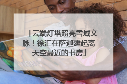 云端灯塔照亮雪域文脉！徐汇在萨迦建起离天空最近的书房