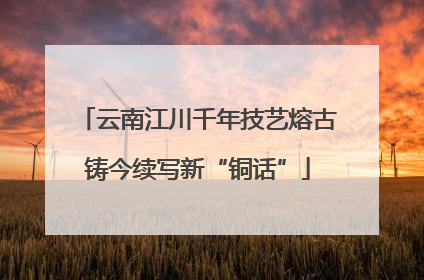 云南江川千年技艺熔古铸今续写新“铜话”