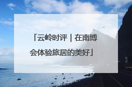 云岭时评｜在南博会体验旅居的美好