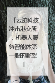云迹科技冲击港交所：机器人服务智能体第一股的野望