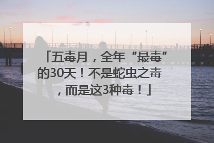 五毒月，全年“最毒”的30天！不是蛇虫之毒，而是这3种毒！