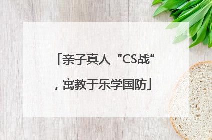 亲子真人“CS战”，寓教于乐学国防
