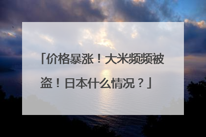 价格暴涨！大米频频被盗！日本什么情况？