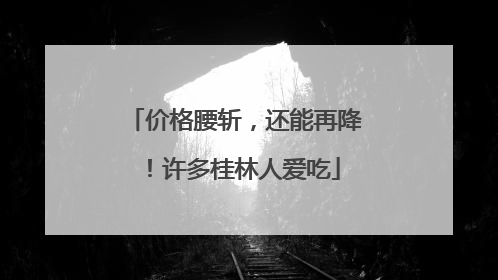 价格腰斩，还能再降！许多桂林人爱吃