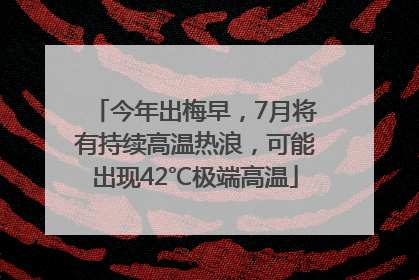 今年出梅早，7月将有持续高温热浪，可能出现42℃极端高温