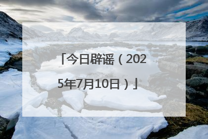 今日辟谣（2025年7月10日）