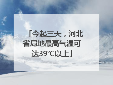 今起三天，河北省局地最高气温可达39℃以上