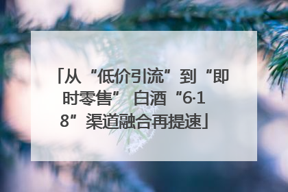 从“低价引流”到“即时零售” 白酒“6·18”渠道融合再提速