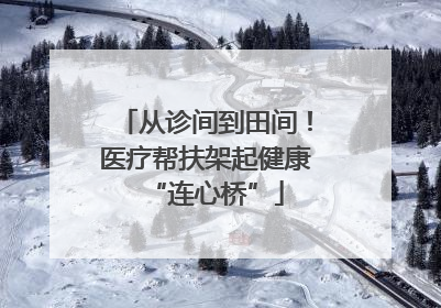 从诊间到田间！医疗帮扶架起健康“连心桥”