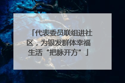代表委员联组进社区，为银发群体幸福生活“把脉开方”