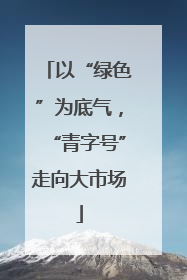 以“绿色”为底气，“青字号”走向大市场