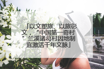 以文塑旅、以旅彰文，“中国第一奇村”兰溪诸葛村因地制宜激活千年文脉