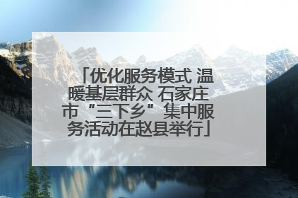 优化服务模式 温暖基层群众 石家庄市“三下乡”集中服务活动在赵县举行