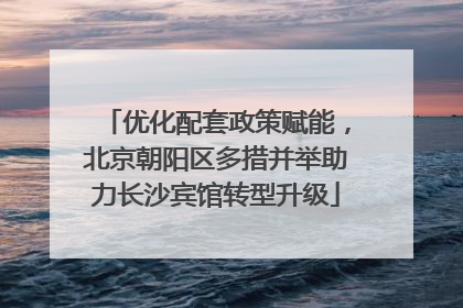 优化配套政策赋能，北京朝阳区多措并举助力长沙宾馆转型升级