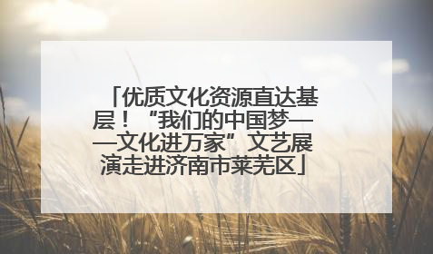 优质文化资源直达基层！“我们的中国梦——文化进万家”文艺展演走进济南市莱芜区
