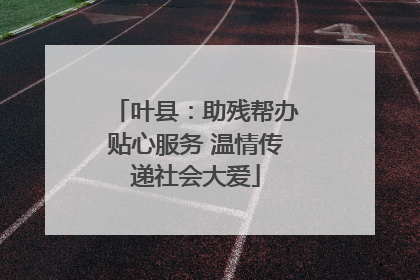 叶县：助残帮办贴心服务 温情传递社会大爱