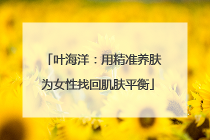 叶海洋：用精准养肤为女性找回肌肤平衡