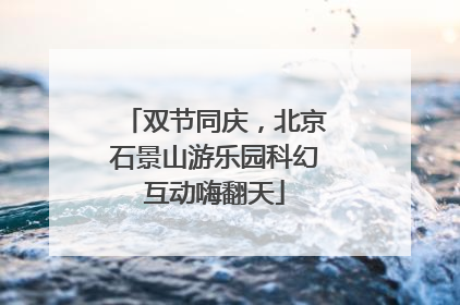 双节同庆，北京石景山游乐园科幻互动嗨翻天