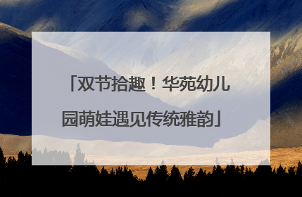 双节拾趣！华苑幼儿园萌娃遇见传统雅韵