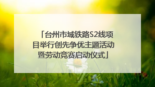 台州市域铁路S2线项目举行创先争优主题活动暨劳动竞赛启动仪式