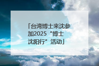 台湾博士来沈参加2025“博士沈阳行”活动