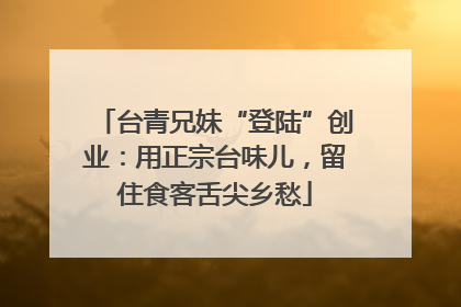 台青兄妹“登陆”创业：用正宗台味儿，留住食客舌尖乡愁